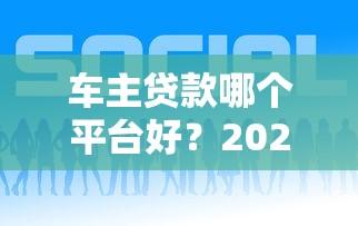 车主贷款哪个平台好？2023年靠谱渠道推荐