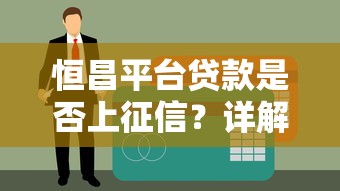 恒昌平台贷款是否上征信?详解征信影响与贷款注意事项 恒昌平台贷款是否上征信?详解征信影响与贷款注意事项