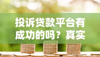 投诉贷款平台有成功的吗？真实案例与有效方法分享