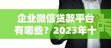 企业微信贷款平台有哪些？2023年十大靠谱推荐及申请攻略