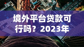 境外平台贷款可行吗？2023年最新政策与风险解析