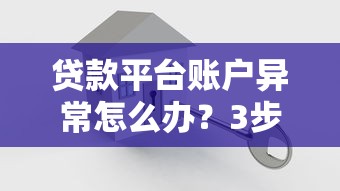 贷款平台账户异常怎么办？3步教你快速解决