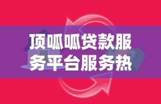 顶呱呱贷款服务平台服务热线:快速解决您的资金需求 顶呱呱贷款服务平台服务热线:快速解决您的资金需求