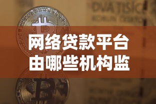 网络贷款平台由哪些机构监管？核心部门与职责解析