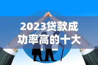 2023贷款成功率高的十大平台推荐及申请技巧