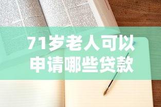 71岁老人可以申请哪些贷款平台?年龄限制及注意事项全解析 71岁老人可以申请哪些贷款平台?年龄限制及注意事项全解析