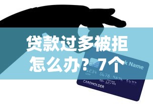 贷款过多被拒怎么办？7个解决技巧助你快速通过审核