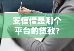 安信借是哪个平台的贷款？一文详解平台背景、产品特点及使用指南