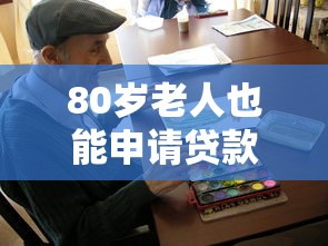 80岁老人也能申请贷款的平台推荐及注意事项