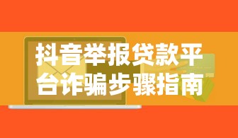 抖音举报贷款平台诈骗步骤指南：贷款用户必看攻略