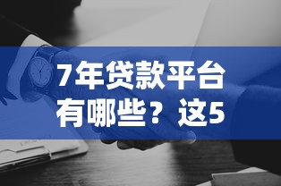 7年贷款平台有哪些？这5家靠谱选择值得了解