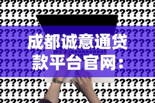 成都诚意通贷款平台官网：正规贷款服务与申请攻略解析