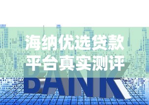 海纳优选贷款平台真实测评：资质、利率、安全性全解析