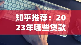 知乎推荐：2023年哪些贷款平台靠谱？这5个维度帮你避坑