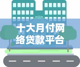 十大月付网络贷款平台推荐:分期灵活、低息安全,轻松解决资金周转 十大月付网络贷款平台推荐:分期灵活、低息安全,轻松解决资金周转