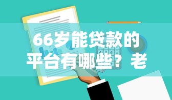 66岁能贷款的平台有哪些？老年人贷款攻略及平台推荐