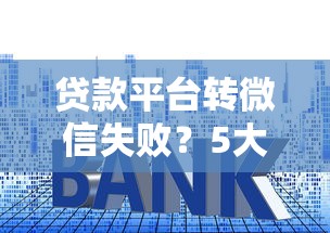贷款平台转微信失败？5大原因及解决方法详解