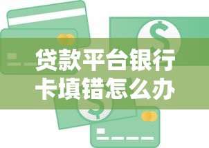 贷款平台银行卡填错怎么办？三步解决避免资金风险