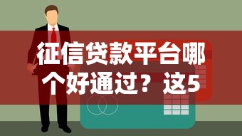 征信贷款平台哪个好通过？这5个低门槛平台快速下款攻略