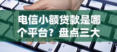 电信小额贷款是哪个平台？盘点三大靠谱借款渠道
