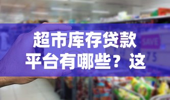 超市库存贷款平台有哪些？这5个靠谱渠道帮你周转资金