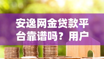 安逸网金贷款平台靠谱吗？用户真实评测+避坑指南
