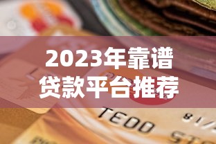 2023年靠谱贷款平台推荐:快速通过、低息安全的选择指南 2023年靠谱贷款平台推荐:快速通过、低息安全的选择指南