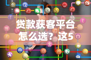 贷款获客平台怎么选？这5类渠道优缺点一次说透