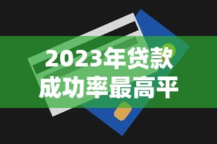 2023年贷款成功率最高平台推荐及申请技巧