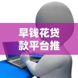 早钱花贷款平台推荐：哪个平台放款快且靠谱？