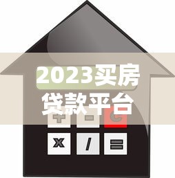 2023买房贷款平台推荐:五大靠谱渠道快速解决购房难题 2023买房贷款平台推荐:五大靠谱渠道快速解决购房难题