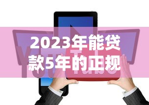 2023年能贷款5年的正规平台推荐及申请攻略