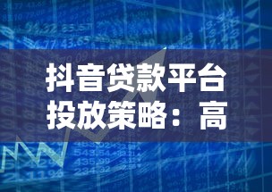 抖音贷款平台投放策略：高效引流与合规指南