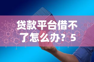 贷款平台借不了怎么办？5个实用解决方法帮你破局
