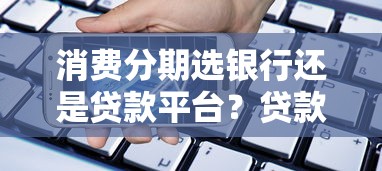 消费分期选银行还是贷款平台？贷款用户必看的5大对比分析