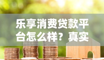 乐享消费贷款平台怎么样？真实用户评测+优缺点分析