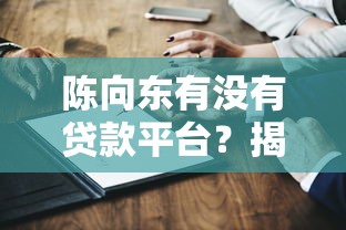 陈向东有没有贷款平台？揭秘其金融布局与关联业务