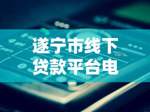遂宁市线下贷款平台电话盘点：快速找到靠谱贷款服务