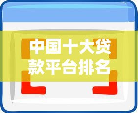 中国十大贷款平台排名：正规靠谱、快速放款的选择指南
