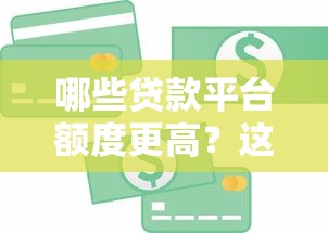 哪些贷款平台额度更高？这10个渠道更容易借到钱