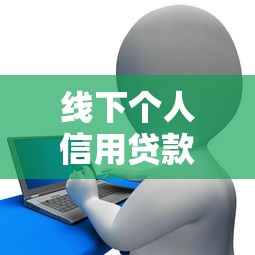 线下个人信用贷款平台选择指南及申请流程解析