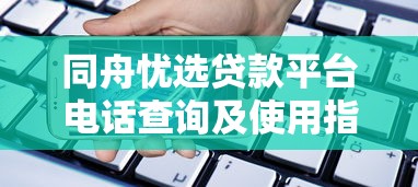 同舟忧选贷款平台电话查询及使用指南
