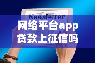 网络平台app贷款上征信吗？征信影响及应对全解析