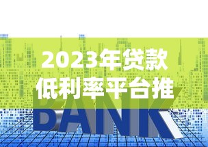 2023年贷款低利率平台推荐:哪些渠道利息最低 2023年贷款低利率平台推荐:哪些渠道利息最低