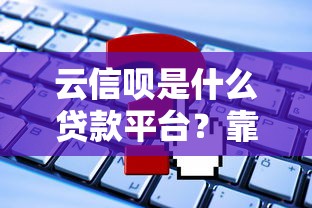 云信呗是什么贷款平台？靠谱吗？申请条件、额度、利息全解析