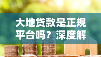 大地贷款是正规平台吗？深度解析其安全性与用户口碑
