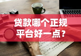 贷款哪个正规平台好一点？10个技巧教你避坑选靠谱渠道