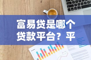 富易贷是哪个贷款平台？平台背景、申请条件及常见问题解析
