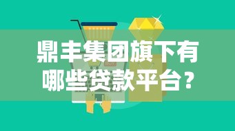 鼎丰集团旗下有哪些贷款平台？这5大产品值得关注