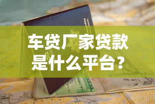 车贷厂家贷款是什么平台？优势解析及申请指南